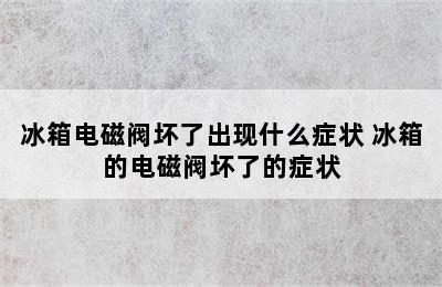 冰箱电磁阀坏了出现什么症状 冰箱的电磁阀坏了的症状